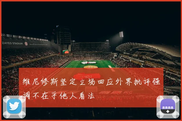 维尼修斯坚定立场回应外界批评强调不在乎他人看法