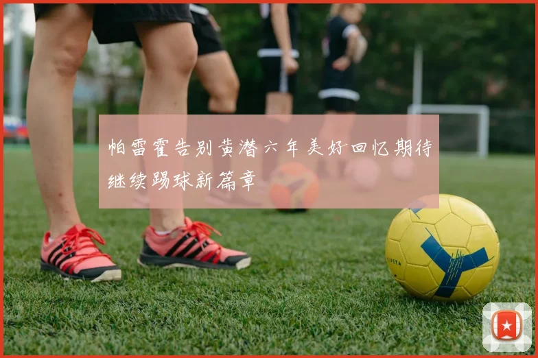 帕雷霍告别黄潜六年美好回忆期待继续踢球新篇章