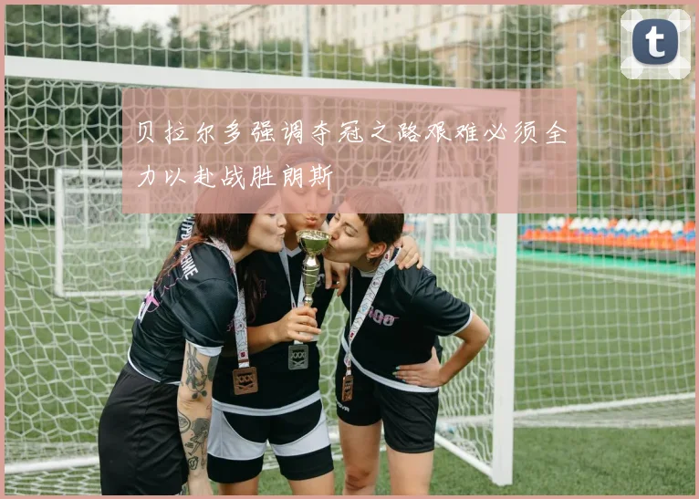 贝拉尔多强调夺冠之路艰难必须全力以赴战胜朗斯