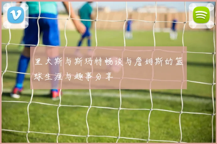 里夫斯与斯玛特畅谈与詹姆斯的篮球生涯与趣事分享