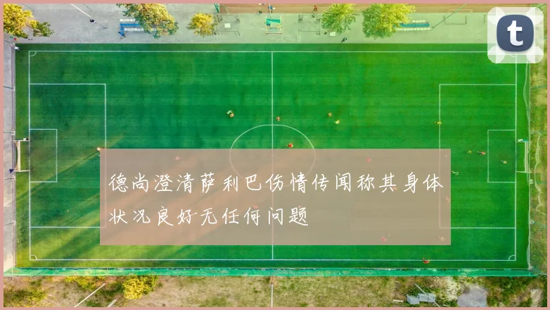 德尚澄清萨利巴伤情传闻称其身体状况良好无任何问题