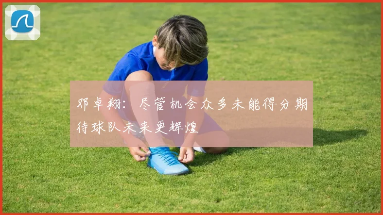 邓卓翔：尽管机会众多未能得分期待球队未来更辉煌