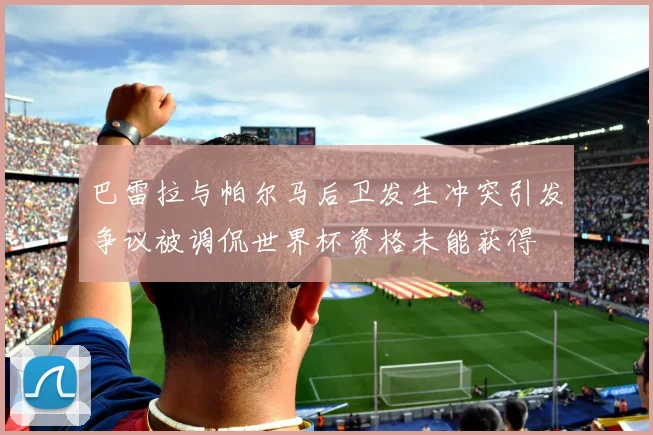 巴雷拉与帕尔马后卫发生冲突引发争议被调侃世界杯资格未能获得