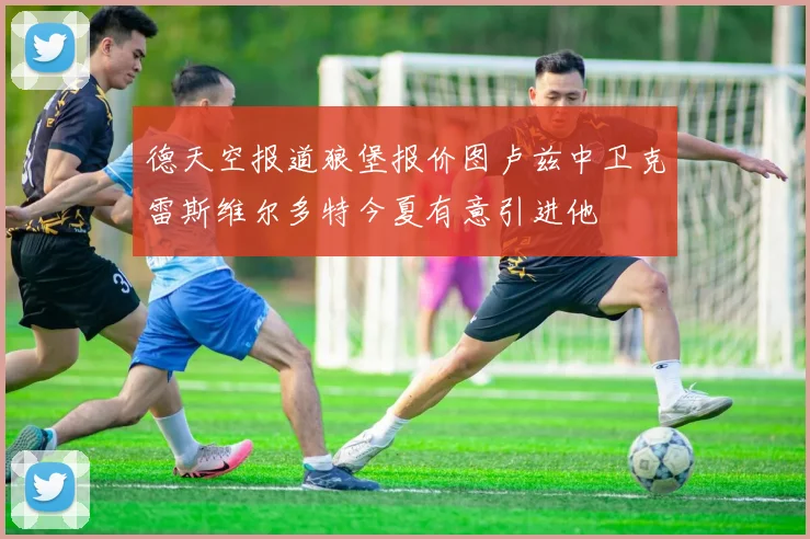 德天空报道狼堡报价图卢兹中卫克雷斯维尔多特今夏有意引进他