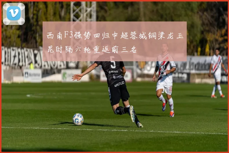 西南F3强势回归中超蓉城铜梁龙玉昆时隔六轮重返前三名