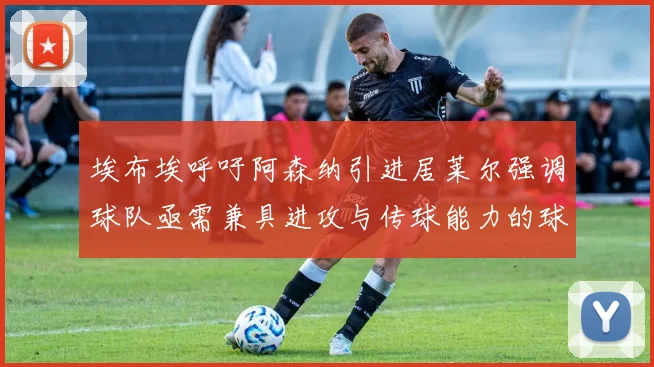 埃布埃呼吁阿森纳引进居莱尔强调球队亟需兼具进攻与传球能力的球员