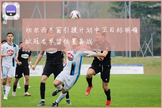 切尔西冬窗引援计划中卫目标明确欧冠名单留位置备战