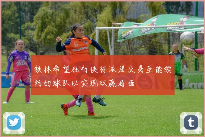 铁林希望独行侠将浓眉交易至能续约的球队以实现双赢局面