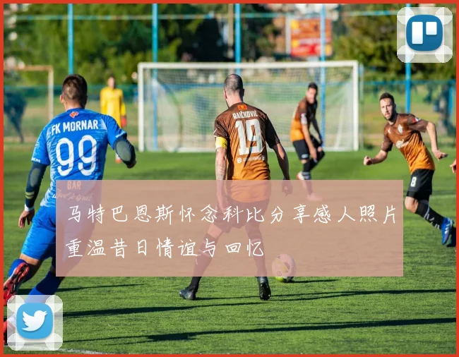 马特巴恩斯怀念科比分享感人照片重温昔日情谊与回忆