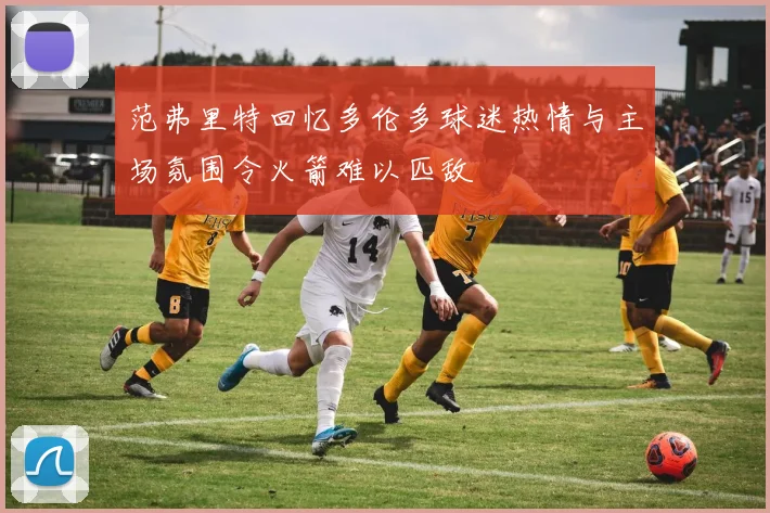 范弗里特回忆多伦多球迷热情与主场氛围令火箭难以匹敌