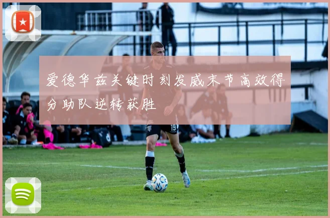 爱德华兹关键时刻发威末节高效得分助队逆转获胜