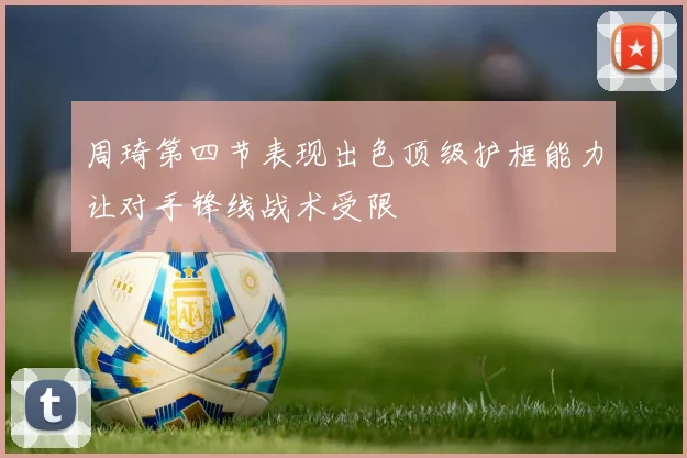 周琦第四节表现出色顶级护框能力让对手锋线战术受限