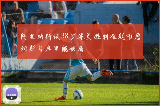 阿里纳斯谈38岁球员胜利难题唯詹姆斯与库里能破局