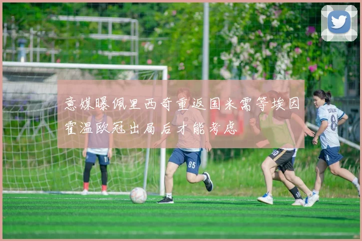 意媒曝佩里西奇重返国米需等埃因霍温欧冠出局后才能考虑