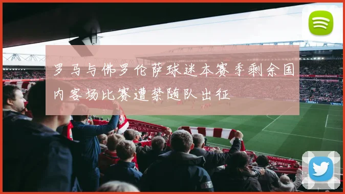 罗马与佛罗伦萨球迷本赛季剩余国内客场比赛遭禁随队出征