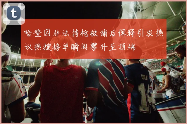 哈登因非法持枪被捕后保释引发热议热搜榜单瞬间攀升至顶端