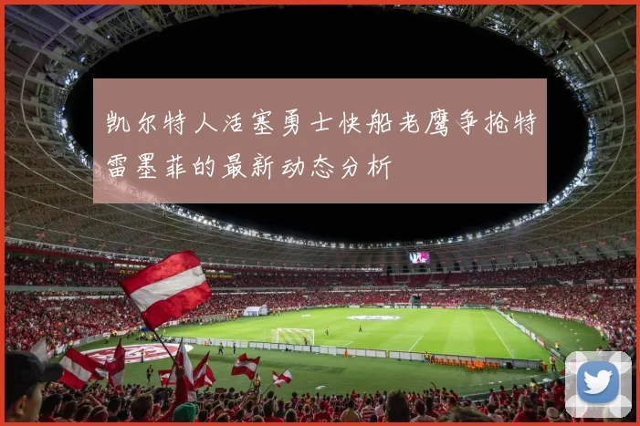 凯尔特人活塞勇士快船老鹰争抢特雷墨菲的最新动态分析