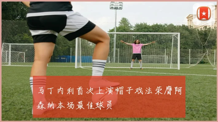 马丁内利首次上演帽子戏法荣膺阿森纳本场最佳球员