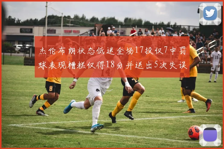 杰伦布朗状态低迷全场17投仅7中罚球表现糟糕仅得18分并送出5次失误